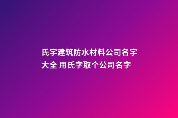 氏字建筑防水材料公司名字大全 用氏字取个公司名字-第1张-公司起名-玄机派